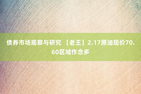   债券市场观察与研究 【老王】2.17原油现价70.60区域作念多