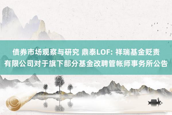 债券市场观察与研究 鼎泰LOF: 祥瑞基金贬责有限公司对于旗