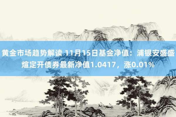 黄金市场趋势解读 11月15日基金净值：浦银安盛盛煊定开债券