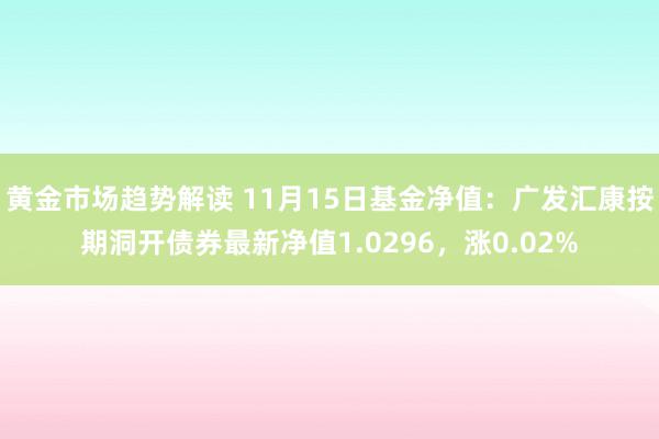 黄金市场趋势解读 11月15日基金净值：广发汇康按期洞开债券最新净值1.0296，涨0.02%