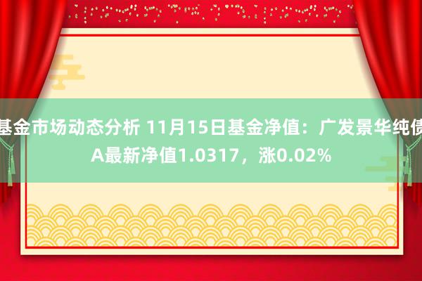 基金市场动态分析 11月15日基金净值：广发景华纯债A最新净值1.0317，涨0.02%