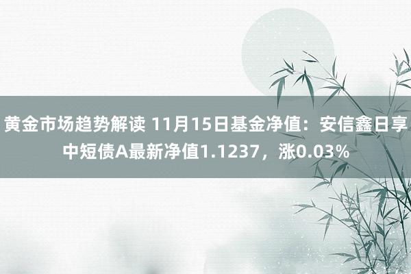 黄金市场趋势解读 11月15日基金净值：安信鑫日享中短债A最新净值1.1237，涨0.03%