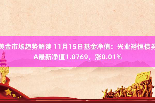 黄金市场趋势解读 11月15日基金净值：兴业裕恒债券A最新净值1.0769，涨0.01%