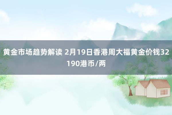 黄金市场趋势解读 2月19日香港周大福黄金价钱32190港币