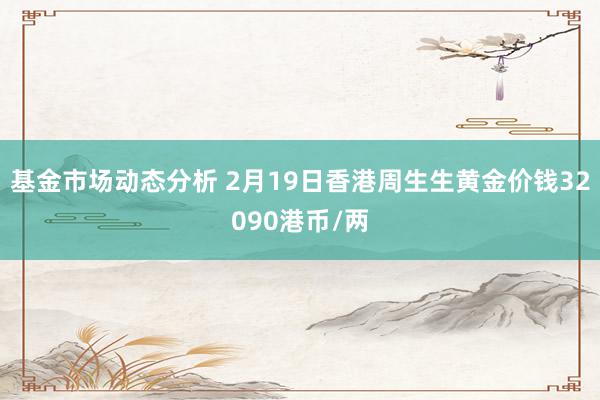   基金市场动态分析 2月19日香港周生生黄金价钱32090港币/两