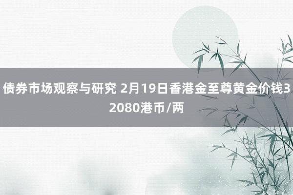 债券市场观察与研究 2月19日香港金至尊黄金价钱32080港币/两