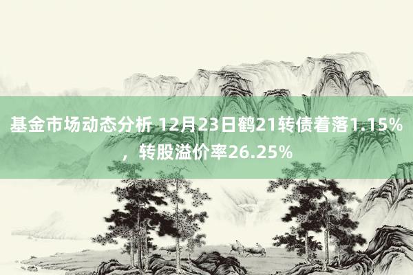 基金市场动态分析 12月23日鹤21转债着落1.15%，转股