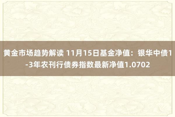   黄金市场趋势解读 11月15日基金净值：银华中债1-3年农刊行债券指数最新净值1.0702