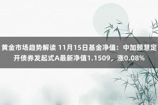   黄金市场趋势解读 11月15日基金净值：中加颐慧定开债券发起式A最新净值1.1509，涨0.08%