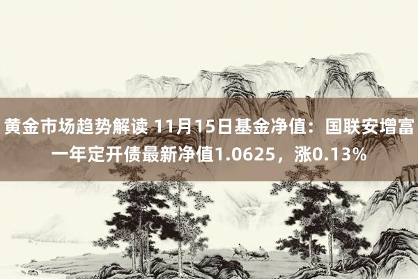 黄金市场趋势解读 11月15日基金净值：国联安增富一年定开债