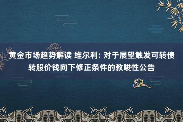   黄金市场趋势解读 维尔利: 对于展望触发可转债转股价钱向下修正条件的教唆性公告