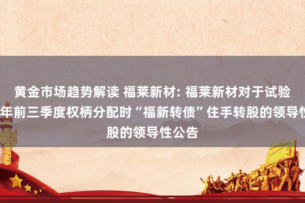   黄金市场趋势解读 福莱新材: 福莱新材对于试验2024年前三季度权柄分配时“福新转债”住手转股的领导性公告