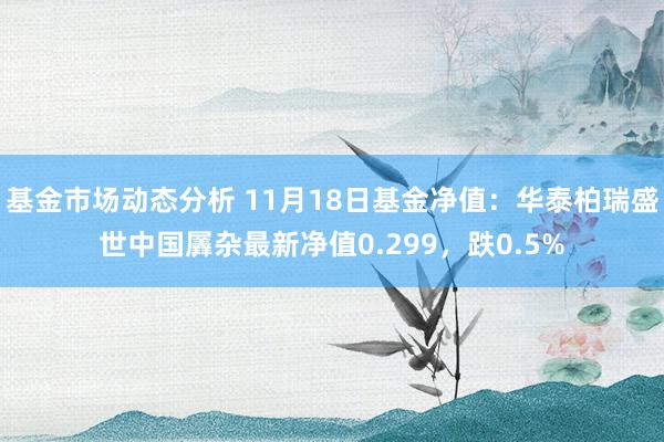   基金市场动态分析 11月18日基金净值：华泰柏瑞盛世中国羼杂最新净值0.299，跌0.5%