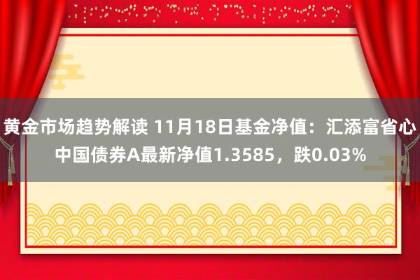   黄金市场趋势解读 11月18日基金净值：汇添富省心中国债券A最新净值1.3585，跌0.03%