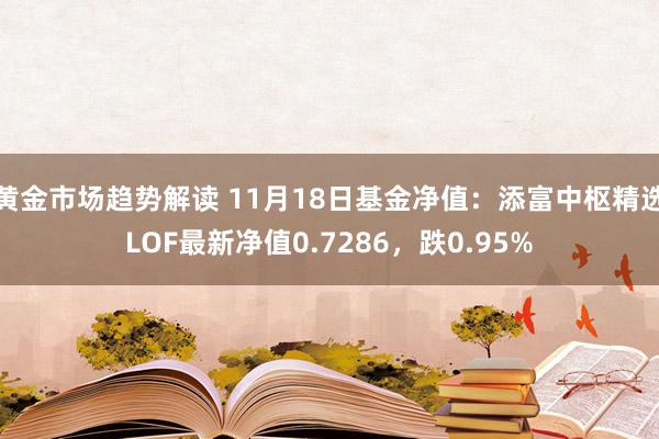   黄金市场趋势解读 11月18日基金净值：添富中枢精选LOF最新净值0.7286，跌0.95%