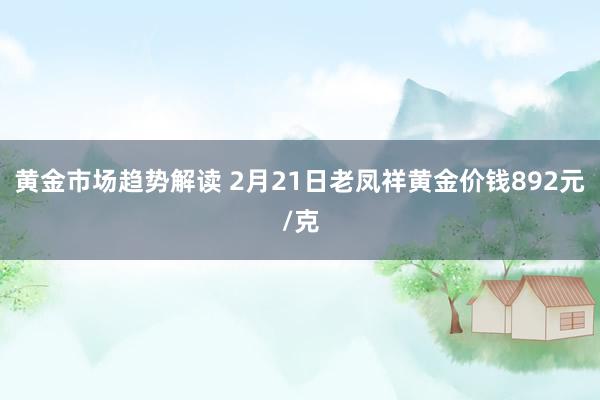   黄金市场趋势解读 2月21日老凤祥黄金价钱892元/克