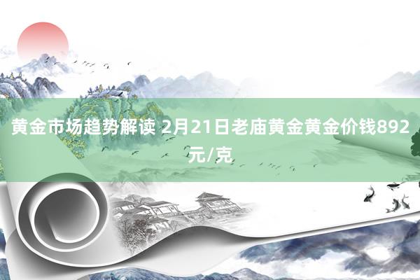   黄金市场趋势解读 2月21日老庙黄金黄金价钱892元/克