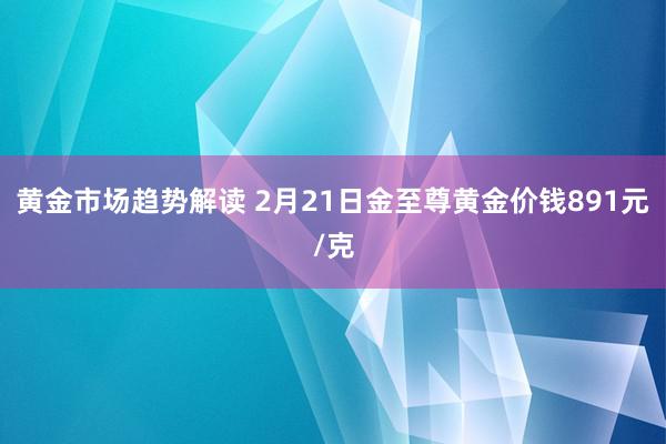   黄金市场趋势解读 2月21日金至尊黄金价钱891元/克