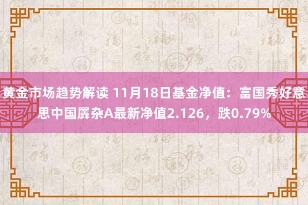   黄金市场趋势解读 11月18日基金净值：富国秀好意思中国羼杂A最新净值2.126，跌0.79%