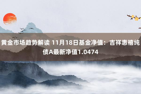   黄金市场趋势解读 11月18日基金净值：吉祥惠禧纯债A最新净值1.0474