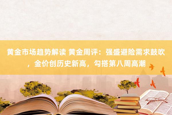   黄金市场趋势解读 黄金周评：强盛避险需求鼓吹，金价创历史新高，勾搭第八周高潮