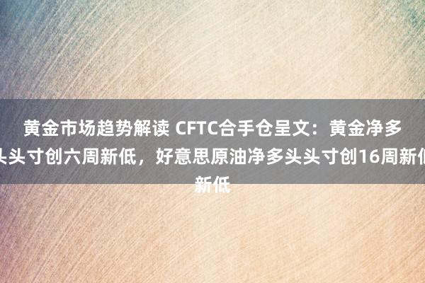   黄金市场趋势解读 CFTC合手仓呈文：黄金净多头头寸创六周新低，好意思原油净多头头寸创16周新低