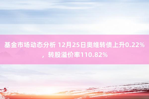 基金市场动态分析 12月25日奥维转债上升0.22%，转股溢