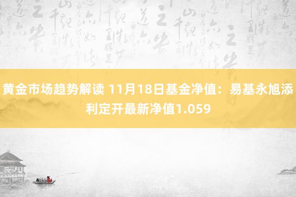   黄金市场趋势解读 11月18日基金净值：易基永旭添利定开最新净值1.059