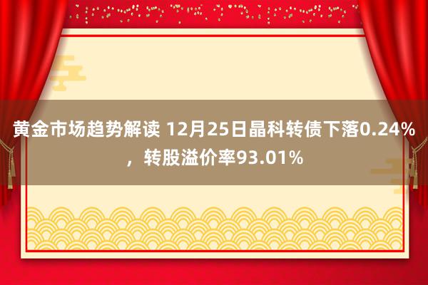   黄金市场趋势解读 12月25日晶科转债下落0.24%，转股溢价率93.01%