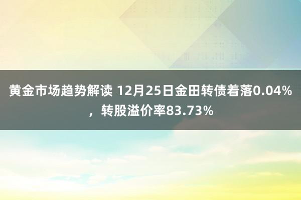   黄金市场趋势解读 12月25日金田转债着落0.04%，转股溢价率83.73%