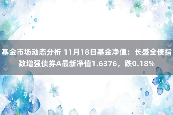   基金市场动态分析 11月18日基金净值：长盛全债指数增强债券A最新净值1.6376，跌0.18%