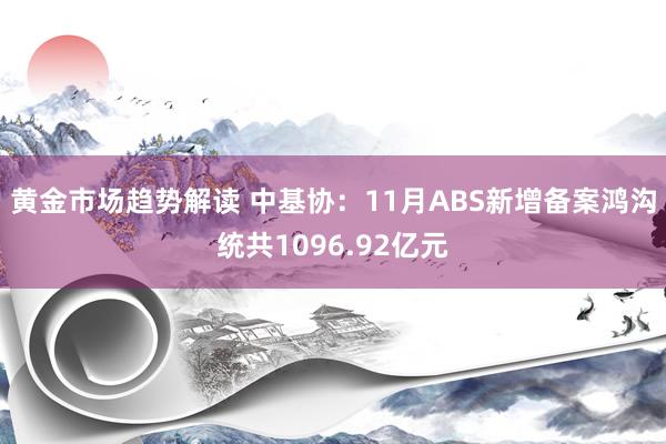   黄金市场趋势解读 中基协：11月ABS新增备案鸿沟统共1096.92亿元