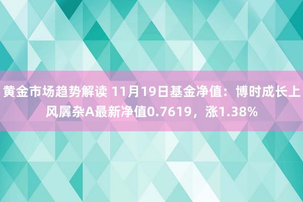 黄金市场趋势解读 11月19日基金净值：博时成长上风羼杂A最