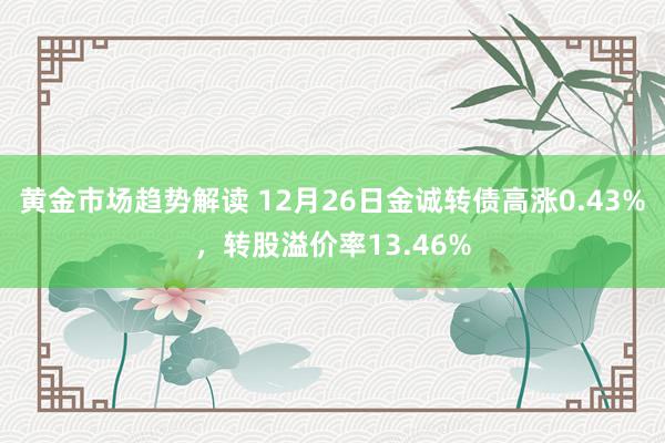   黄金市场趋势解读 12月26日金诚转债高涨0.43%，转股溢价率13.46%