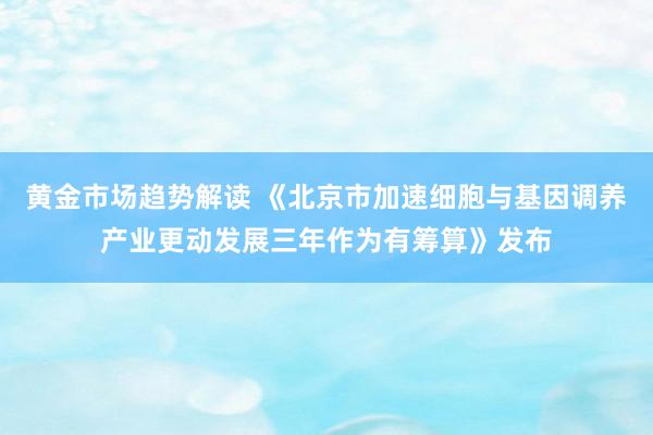   黄金市场趋势解读 《北京市加速细胞与基因调养产业更动发展三年作为有筹算》发布