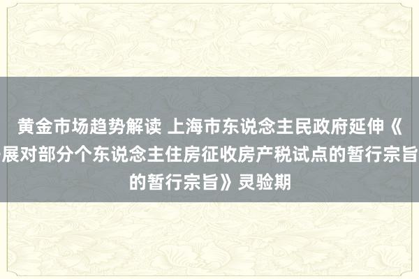   黄金市场趋势解读 上海市东说念主民政府延伸《上海市开展对部分个东说念主住房征收房产税试点的暂行宗旨》灵验期