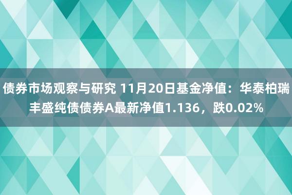 债券市场观察与研究 11月20日基金净值：华泰柏瑞丰盛纯债债