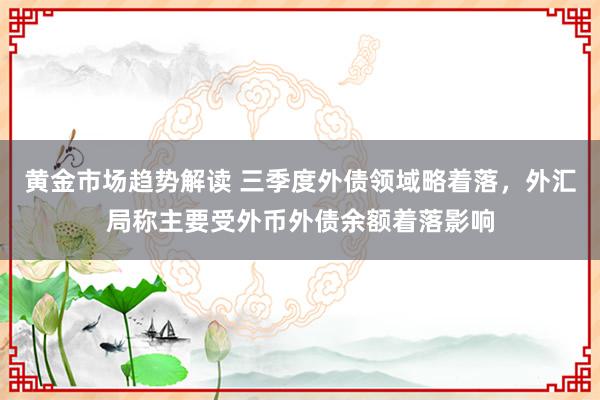   黄金市场趋势解读 三季度外债领域略着落，外汇局称主要受外币外债余额着落影响