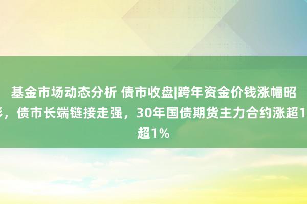   基金市场动态分析 债市收盘|跨年资金价钱涨幅昭彰，债市长端链接走强，30年国债期货主力合约涨超1%