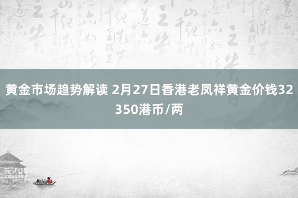   黄金市场趋势解读 2月27日香港老凤祥黄金价钱32350港币/两