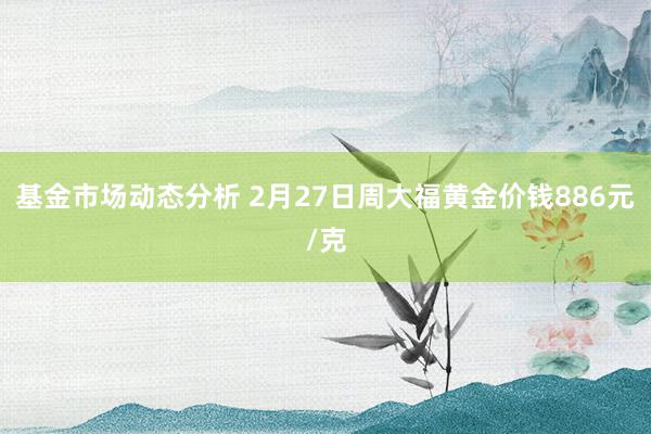   基金市场动态分析 2月27日周大福黄金价钱886元/克