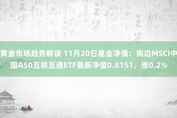   黄金市场趋势解读 11月20日基金净值：南边MSCI中国A50互联互通ETF最新净值0.8151，涨0.2%