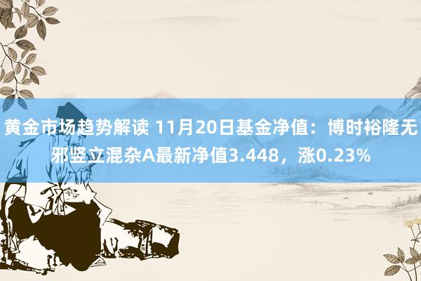   黄金市场趋势解读 11月20日基金净值：博时裕隆无邪竖立混杂A最新净值3.448，涨0.23%