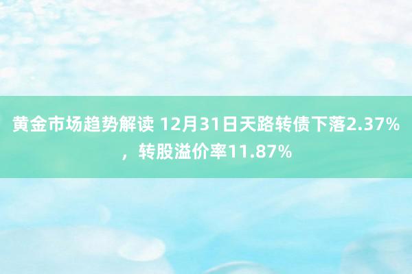 黄金市场趋势解读 12月31日天路转债下落2.37%，转股溢价率11.87%