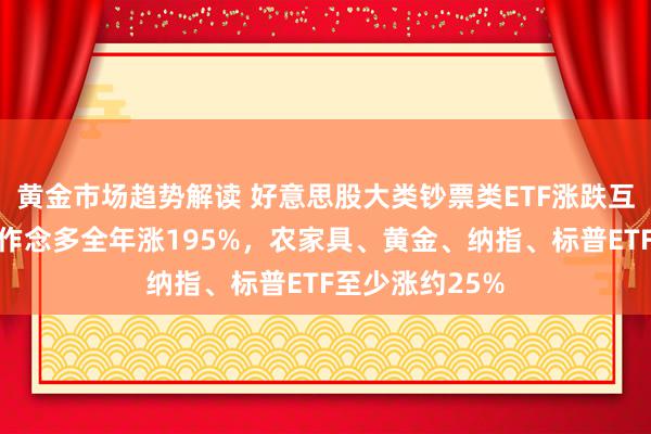 黄金市场趋势解读 好意思股大类钞票类ETF涨跌互异，慌乱指数作念多全年涨195%，农家具、黄金、纳指、标普ETF至少涨约25%