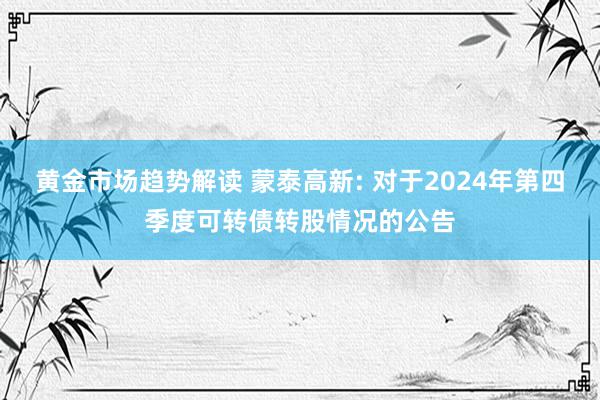 黄金市场趋势解读 蒙泰高新: 对于2024年第四季度可转债转股情况的公告