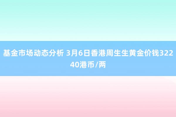 基金市场动态分析 3月6日香港周生生黄金价钱32240港币/两