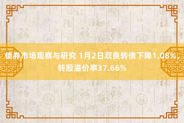 债券市场观察与研究 1月2日双良转债下降1.08%，转股溢价率37.66%