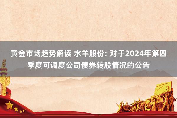 黄金市场趋势解读 水羊股份: 对于2024年第四季度可调度公司债券转股情况的公告