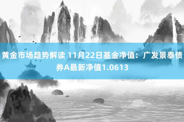 黄金市场趋势解读 11月22日基金净值：广发景泰债券A最新净值1.0613